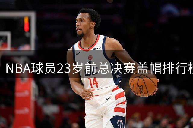 NBA球员23岁前总决赛盖帽排行榜出炉